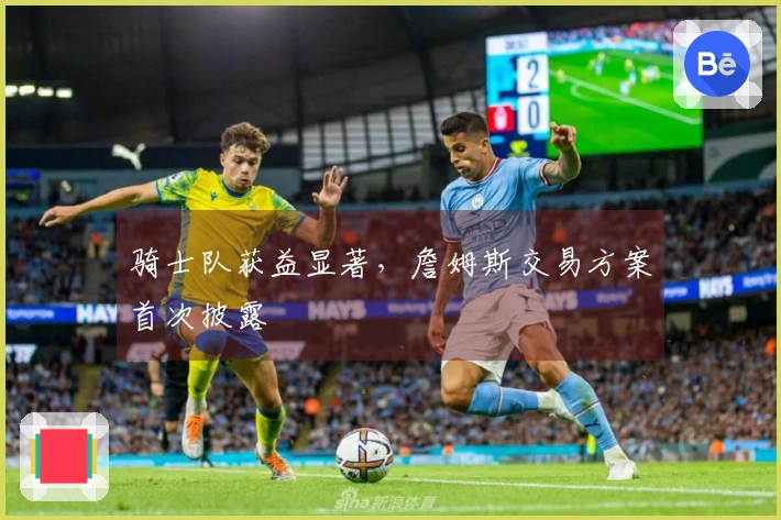 骑士队获益显著,詹姆斯交易方案首次披露