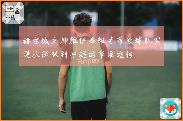 赫尔城主帅雅伊洛维奇带领球队实现从保级到冲超的华丽逆转