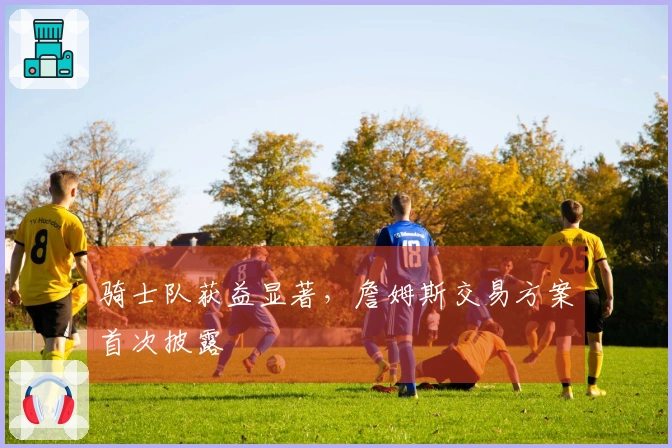 骑士队获益显著，詹姆斯交易方案首次披露