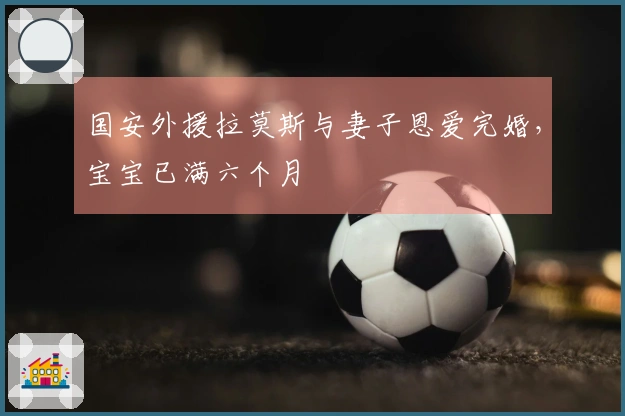 国安外援拉莫斯与妻子恩爱完婚,宝宝已满六个月