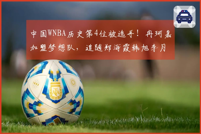 中国WNBA历史第4位被选手!冉珂嘉加盟梦想队,追随郑海霞韩旭李月汝步伐