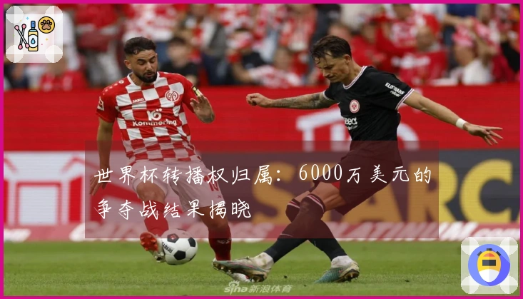 世界杯转播权归属：6000万美元的争夺战结果揭晓